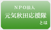 NPO秋田元気応援隊とは